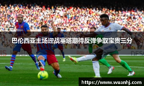 巴伦西亚主场迎战塞塔期待反弹争取宝贵三分