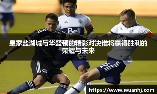 皇家盐湖城与华盛顿的精彩对决谁将赢得胜利的荣耀与未来