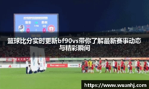 篮球比分实时更新bf90vs带你了解最新赛事动态与精彩瞬间