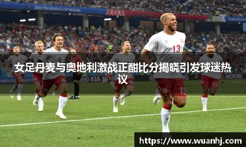 女足丹麦与奥地利激战正酣比分揭晓引发球迷热议