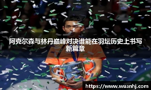 阿克尔森与林丹巅峰对决谁能在羽坛历史上书写新篇章