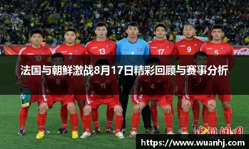 法国与朝鲜激战8月17日精彩回顾与赛事分析