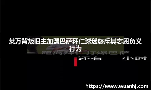 莱万背叛旧主加盟巴萨拜仁球迷怒斥其忘恩负义行为
